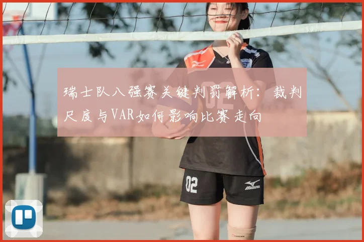 瑞士队八强赛关键判罚解析：裁判尺度与VAR如何影响比赛走向