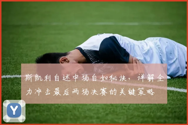 斯凯利自述中场自如秘诀,详解全力冲击最后两场决赛的关键策略