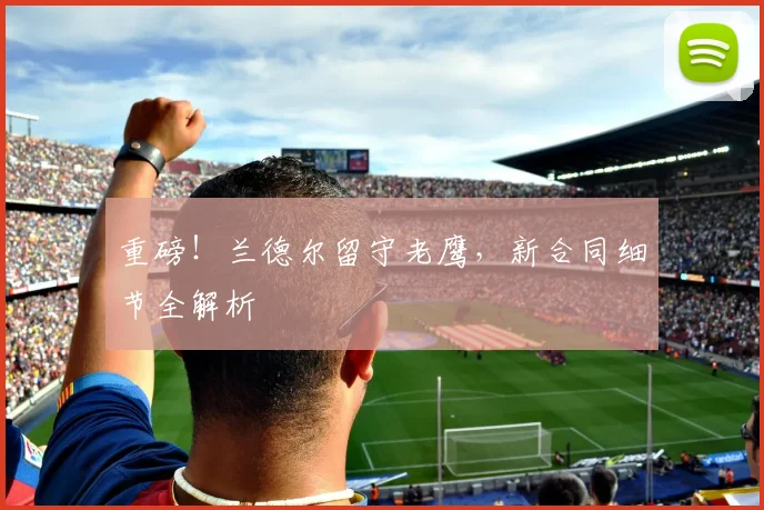 重磅!兰德尔留守老鹰,新合同细节全解析