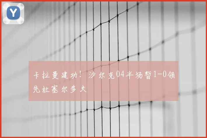 卡拉曼建功!沙尔克04半场暂1-0领先杜塞尔多夫