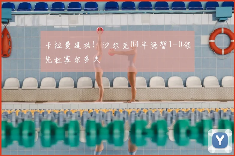 卡拉曼建功！沙尔克04半场暂1-0领先杜塞尔多夫