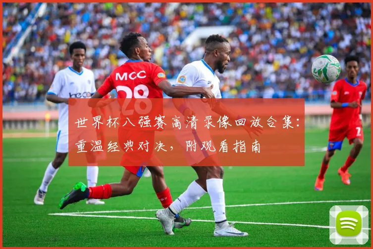 世界杯八强赛高清录像回放合集:重温经典对决,附观看指南