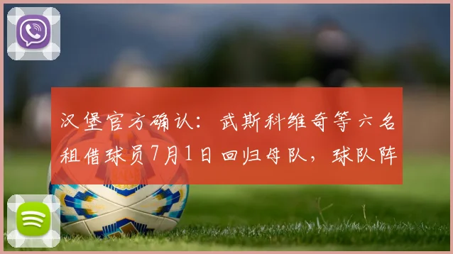 汉堡官方确认:武斯科维奇等六名租借球员7月1日回归母队,球队阵容面临调整