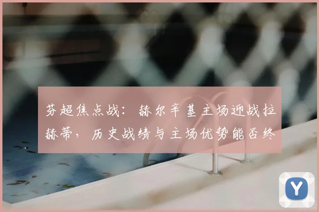 芬超焦点战：赫尔辛基主场迎战拉赫蒂，历史战绩与主场优势能否终结对手连胜？