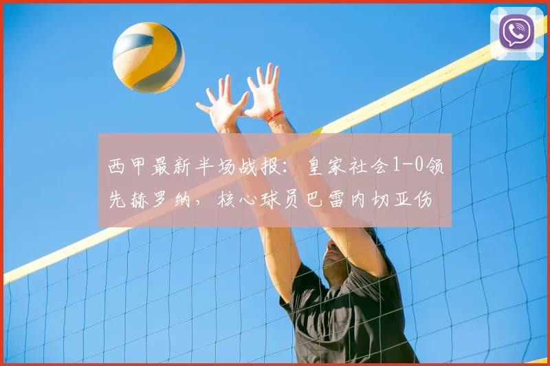 西甲最新半场战报：皇家社会1-0领先赫罗纳，核心球员巴雷内切亚伤退引担忧