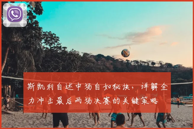 斯凯利自述中场自如秘诀，详解全力冲击最后两场决赛的关键策略
